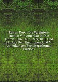 Reisen Durch Die Vereinten-staaten Von America: In Den Jahren 1806, 1807, 1809, 1810 Und 1811 Aus Dem Englischen, Und Mit Anmerkungen Begleitet (German Edition)