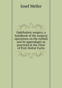 Ophthalmic surgery; a handbook of the surgical operations on the eyeball and its appendages as practiced at the clinic of Prof. Hofrat Fuchs