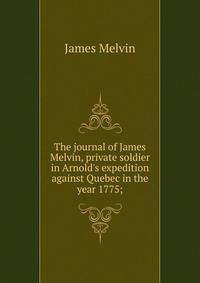 The journal of James Melvin, private soldier in Arnold's expedition against Quebec in the year 1775;