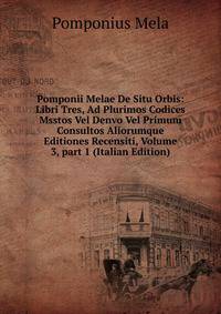 Pomponii Melae De Situ Orbis: Libri Tres, Ad Plurimos Codices Msstos Vel Denvo Vel Primum Consultos Aliorumque Editiones Recensiti, Volume 3, part 1 (Italian Edition)