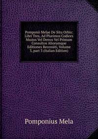Pomponii Melae De Situ Orbis: Libri Tres, Ad Plurimos Codices Msstos Vel Denvo Vel Primum Consultos Aliorumque Editiones Recensiti, Volume 3, part 3 (Italian Edition)