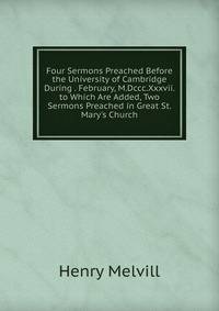 Four Sermons Preached Before the University of Cambridge During . February, M.Dccc.Xxxvii. to Which Are Added, Two Sermons Preached in Great St. Mary's Church