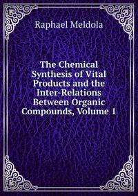 The Chemical Synthesis of Vital Products and the Inter-Relations Between Organic Compounds, Volume 1