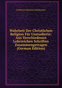 Wahrheit Der Christlichen Religion Fur Unstudierte: Aus Verschiedenen Lehrreichen Schriften Zusammengetragen (German Edition)