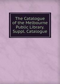 The Catalogue of the Melbourne Public Library. Suppl. Catalogue