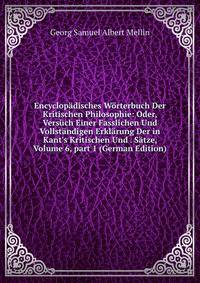 Encyclop?disches W?rterbuch Der Kritischen Philosophie: Oder, Vers?ch Einer Fasslichen Und Vollst?ndigen Erkl?rung Der in Kant's Kritischen Und . S?tze, Volume 6, part 1 (German Edition)