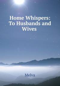 Home Whispers: To Husbands and Wives .