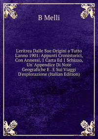 L'eritrea Dalle Sue Origini a Tutto L'anno 1901: Appunti Cronistorici, Con Annessi, 1 Carta Ed 1 Schizzo, Un' Appendice Di Note Geografiche E . E Sui Viaggi D'esplorazione (Italian Edition)