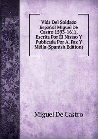 Vida Del Soldado Espanol Miguel De Castro 1593-1611, Escrita Por El Nismo Y Publicada Por A. Paz Y Melia (Spanish Edition)