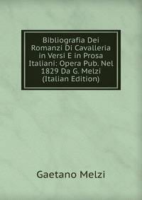 Bibliografia Dei Romanzi Di Cavalleria in Versi E in Prosa Italiani: Opera Pub. Nel 1829 Da G. Melzi (Italian Edition)