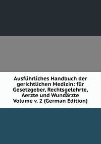 Ausfuhrliches Handbuch der gerichtlichen Medizin: fur Gesetzgeber, Rechtsgelehrte, Aerzte und Wundarzte Volume v. 2 (German Edition)