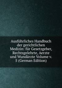 Ausfuhrliches Handbuch der gerichtlichen Medizin: fur Gesetzgeber, Rechtsgelehrte, Aerzte und Wundarzte Volume v. 5 (German Edition)