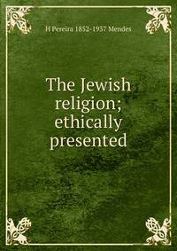 The Jewish religion; ethically presented