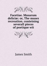 Facetiae. Musarum delici?: or, The muses recreation. conteining severall pieces of poetique wit