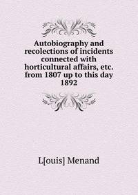 Autobiography and recolections of incidents connected with horticultural affairs, etc. from 1807 up to this day 1892