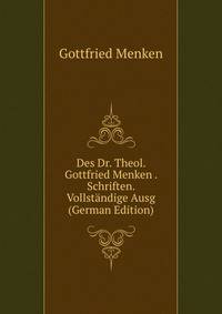 Des Dr. Theol. Gottfried Menken . Schriften. Vollstandige Ausg (German Edition)