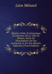Histoire Civile, Eccl?siastique Et Litt?raire De La Ville De Nismes. Suivie De Dissertations Sur Ses Antiquit?s &amp; Sur Son Histoire Naturelle (French Edition)
