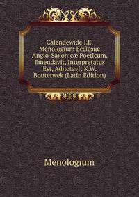 Calendewide I.E. Menologium Ecclesi? Anglo-Saxonic? Poeticum, Emendavit, Interpretatus Est, Adnotavit K.W. Bouterwek (Latin Edition)