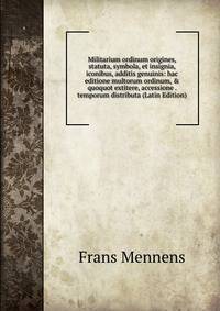 Militarium ordinum origines, statuta, symbola, et insignia, iconibus, additis genuinis: hac editione multorum ordinum, &amp; quoquot extitere, accessione . temporum distributa (Latin Edition)