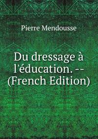 Du dressage ? l'?ducation. -- (French Edition)