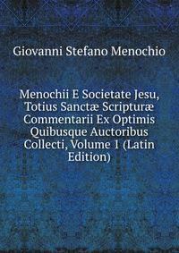 Menochii E Societate Jesu, Totius Sanct? Scriptur? Commentarii Ex Optimis Quibusque Auctoribus Collecti, Volume 1 (Latin Edition)