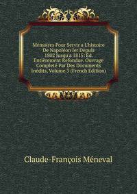 M?moires Pour Servir a L'histoire De Napol?on Ier Depuis 1802 Jusqu'a 1815: ?d. Enti?rement Refondue. Ouvrage Complet? Par Des Documents In?dits, Volume 3 (French Edition)