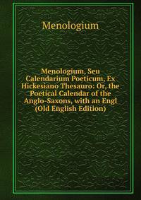 Menologium, Seu Calendarium Poeticum, Ex Hickesiano Thesauro: Or, the Poetical Calendar of the Anglo-Saxons, with an Engl (Old English Edition)