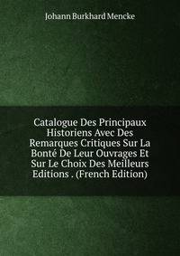 Catalogue Des Principaux Historiens Avec Des Remarques Critiques Sur La Bonte De Leur Ouvrages Et Sur Le Choix Des Meilleurs Editions . (French Edition)