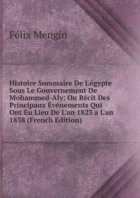 Histoire Sommaire De L'?gypte Sous Le Gouvernement De Mohammed-Aly: Ou R?cit Des Principaux ?v?nements Qui Ont Eu Lieu De L'an 1823 a L'an 1838 (French Edition)
