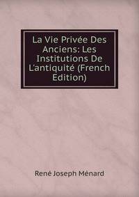 La Vie Priv?e Des Anciens: Les Institutions De L'antiquit? (French Edition)