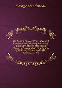 The Medical Student's Vade Mecum: A Compendium of Anatomy, Physiology, Chemistry, Materia Medica and Pharmacy, Surgery, Obstetrics, Practice of Medicine, Diseases of the Skin, Poisons, Etc., Etc