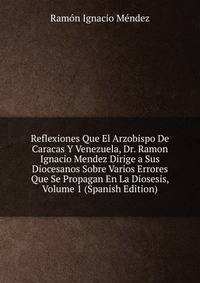 Reflexiones Que El Arzobispo De Caracas Y Venezuela, Dr. Ramon Ignacio Mendez Dirige a Sus Diocesanos Sobre Varios Errores Que Se Propagan En La Diosesis, Volume 1 (Spanish Edition)