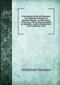 A Description of the Jail Distemper As It Appeared Amongst the Spanish Prisoners: At Winchester, in the Year 1780. to Which Is Added, an Appendix, . Lords Commissioners of the Admiralty, On B