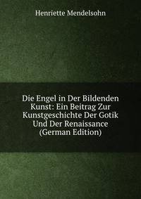Die Engel in Der Bildenden Kunst: Ein Beitrag Zur Kunstgeschichte Der Gotik Und Der Renaissance (German Edition)
