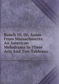 Ranch 10, Or, Annie From Massachusetts: An American Melodrama In Three Acts And Two Tableaux