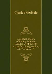 A general history of Rome; from the foundation of the city to the fall of Augustulus, B.C. 753-A.D. 476