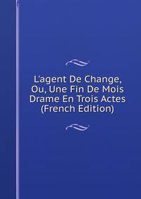 L'agent De Change, Ou, Une Fin De Mois Drame En Trois Actes (French Edition)