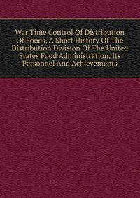 War Time Control Of Distribution Of Foods, A Short History Of The Distribution Division Of The United States Food Administration, Its Personnel And Achievements
