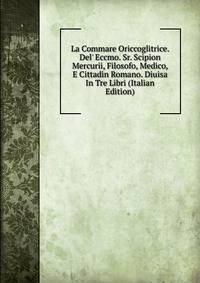 La Commare Oriccoglitrice. Del' Eccmo. Sr. Scipion Mercurii, Filosofo, Medico, E Cittadin Romano. Diuisa In Tre Libri (Italian Edition)
