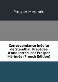 Correspondance in?dite de Stendhal. Pr?c?d?e d'une introd. par Prosper M?rim?e (French Edition)