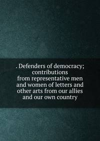 . Defenders of democracy; contributions from representative men and women of letters and other arts from our allies and our own country