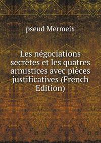 Les negociations secretes et les quatres armistices avec pieces justificatives (French Edition)