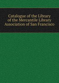 Catalogue of the Library of the Mercantile Library Association of San Francisco