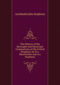 The History of the Boroughs and Municipal Corporations of the United Kingdom, by H.a. Merewether and A.J. Stephens