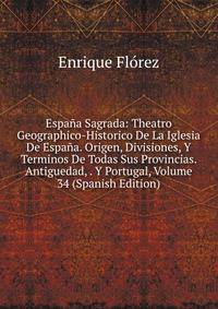 Espana Sagrada: Theatro Geographico-Historico De La Iglesia De Espana. Origen, Divisiones, Y Terminos De Todas Sus Provincias. Antiguedad, . Y Portugal, Volume 34 (Spanish Edition)