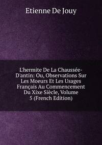 L'hermite De La Chauss?e-D'antin: Ou, Observations Sur Les Moeurs Et Les Usages Fran?ais Au Commencement Du Xixe Si?cle, Volume 5 (French Edition)