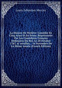 La Maison De Moli?re: Com?die En Cinq Actes Et En Prose; Repr?sent?e Par Les Com?diens Fran?ois Ordinaires Du Roi, Le 20 Octobre 1787, &amp; versilles, . 14 Novembre De La M?me Ann?e (French Edition)