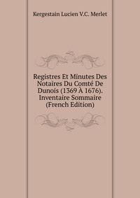 Registres Et Minutes Des Notaires Du Comte De Dunois (1369 A 1676). Inventaire Sommaire (French Edition)