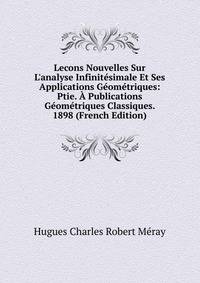Lecons Nouvelles Sur L'analyse Infinit?simale Et Ses Applications G?om?triques: Ptie. ? Publications G?om?triques Classiques. 1898 (French Edition)