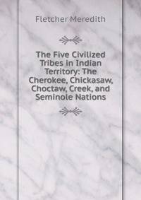 The Five Civilized Tribes in Indian Territory: The Cherokee, Chickasaw, Choctaw, Creek, and Seminole Nations